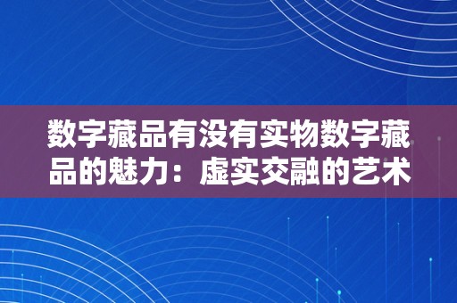 数字藏品有没有实物数字藏品的魅力：虚实交融的艺术新篇章