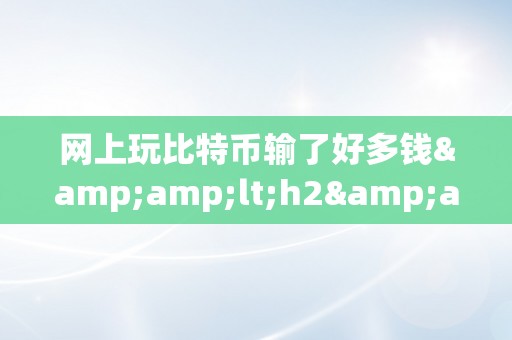 网上玩比特币输了好多钱&amp;lt;h2&amp;gt;网上玩比特币输掉大量资金：一个深陷泥潭的故事&amp;lt;/h2&amp;gt;