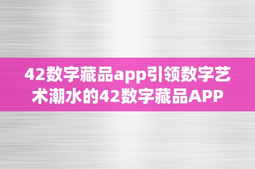 42数字藏品app引领数字艺术潮水的42数字藏品APP：立异、艺术与科技的完美交融