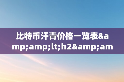 比特币汗青价格一览表&amp;lt;h2&amp;gt;比特币汗青价格一览表：从降生到将来的摸索之路&amp;lt;/h2&amp;gt;