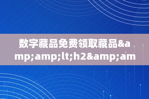 数字藏品免费领取藏品&amp;lt;h2&amp;gt;数字藏品免费领取藏品：一场科技与艺术的跨界盛宴&amp;lt;/h2&amp;gt;