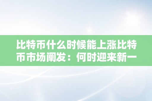 比特币什么时候能上涨比特币市场阐发：何时迎来新一轮的上涨海潮