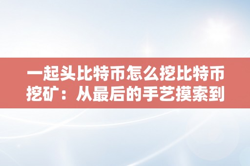 一起头比特币怎么挖比特币挖矿：从最后的手艺摸索到现代挖矿手艺的演变