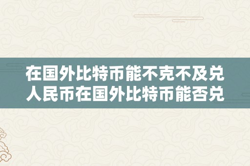 在国外比特币能不克不及兑人民币在国外比特币能否兑换人民币：深度切磋与现实考量