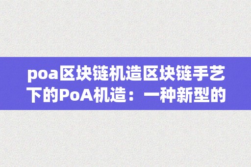 poa区块链机造区块链手艺下的PoA机造：一种新型的去中心化信赖机造