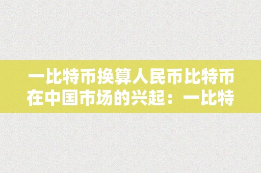 一比特币换算人民币比特币在中国市场的兴起：一比特币换算人民币的深度解读