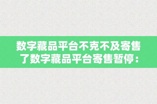 数字藏品平台不克不及寄售了数字藏品平台寄售暂停：行业现状与将来瞻望