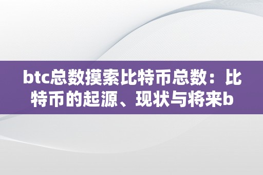 btc总数摸索比特币总数：比特币的起源、现状与将来btc总数：比特币的奥秘面纱