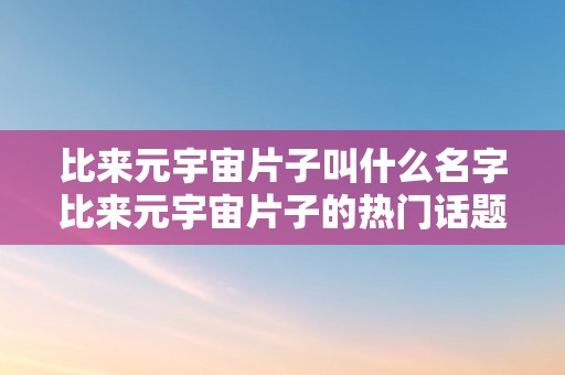 比来元宇宙片子叫什么名字比来元宇宙片子的热门话题——关键词解析