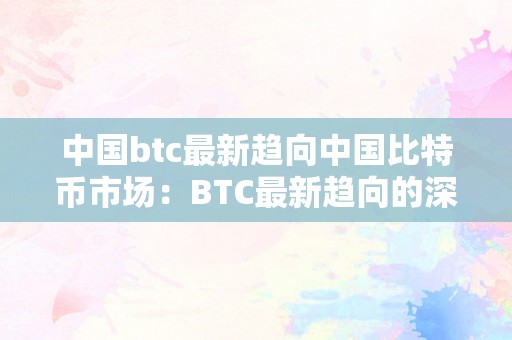 中国btc最新趋向中国比特币市场：BTC最新趋向的深度解读与瞻望