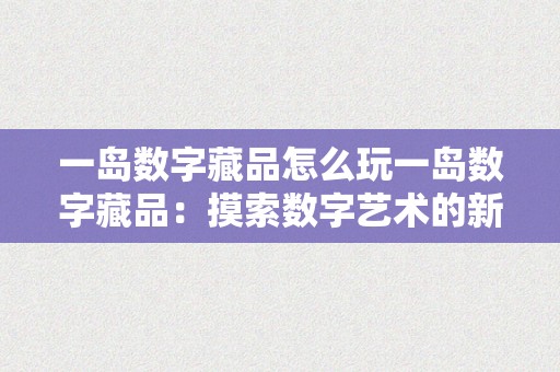 一岛数字藏品怎么玩一岛数字藏品：摸索数字艺术的新范畴