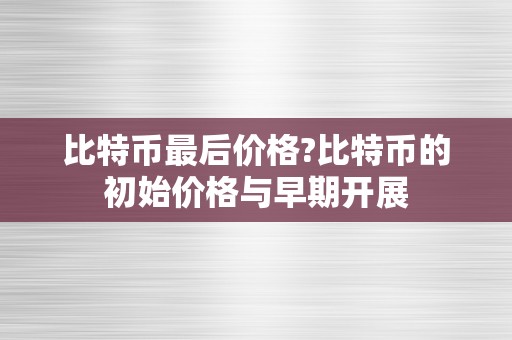 比特币最后价格?比特币的初始价格与早期开展