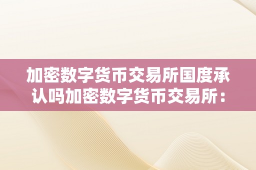 加密数字货币交易所国度承认吗加密数字货币交易所：国度承认吗？