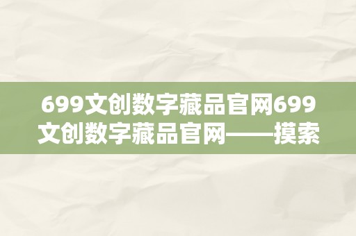 699文创数字藏品官网699文创数字藏品官网——摸索数字艺术的无尽魅力