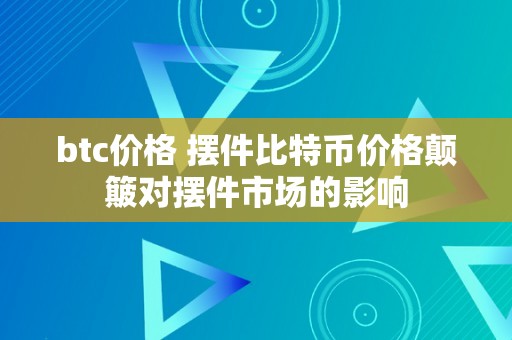 btc价格 摆件比特币价格颠簸对摆件市场的影响