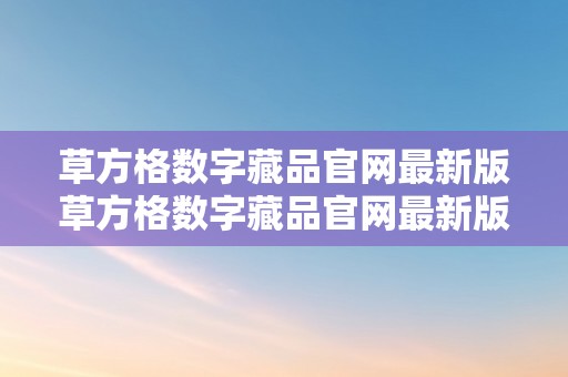 草方格数字藏品官网最新版草方格数字藏品官网最新版：引领数字艺术新潮水