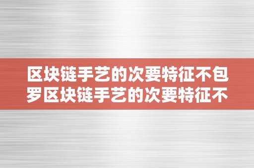 区块链手艺的次要特征不包罗区块链手艺的次要特征不包罗去中心化水平不高