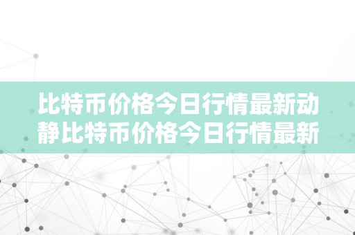 比特币价格今日行情最新动静比特币价格今日行情最新动静：一场数字货币的革命