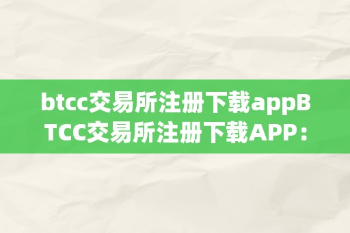 btcc交易所注册下载appBTCC交易所注册下载APP：从入门到精通一、BTCC交易所APP简介