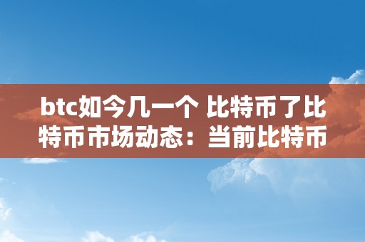 btc如今几一个 比特币了比特币市场动态：当前比特币价格及将来趋向阐发