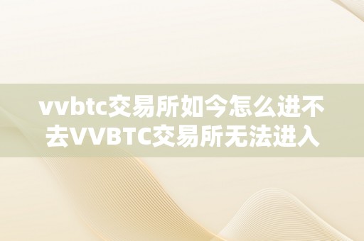 vvbtc交易所如今怎么进不去VVBTC交易所无法进入的原因及处理办法