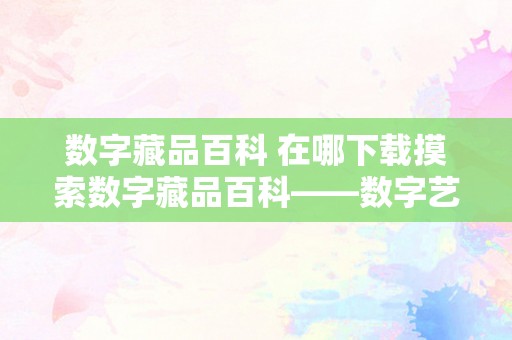 数字藏品百科 在哪下载摸索数字藏品百科——数字艺术品的全新解读