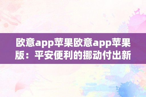 欧意app苹果欧意app苹果版：平安便利的挪动付出新选择