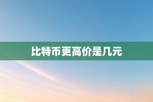 比特币更高价是几元