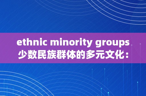 ethnic minority groups少数民族群体的多元文化：汗青、现状与将来