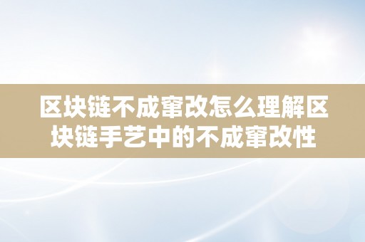 区块链不成窜改怎么理解区块链手艺中的不成窜改性