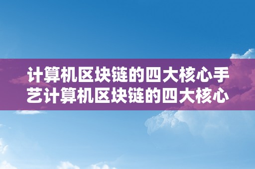 计算机区块链的四大核心手艺计算机区块链的四大核心手艺：概述、共识机造、加密算法与智能合约