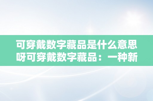 可穿戴数字藏品是什么意思呀可穿戴数字藏品：一种新型的数字艺术与科技交融的产品