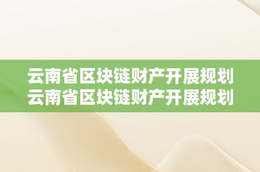 云南省区块链财产开展规划云南省区块链财产开展规划：摸索将来，引领立异