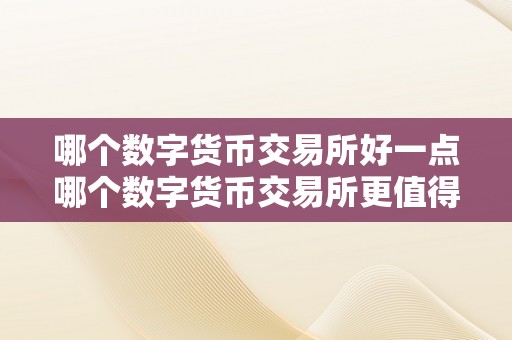 哪个数字货币交易所好一点哪个数字货币交易所更值得相信——一个全面的比力与深切阐发