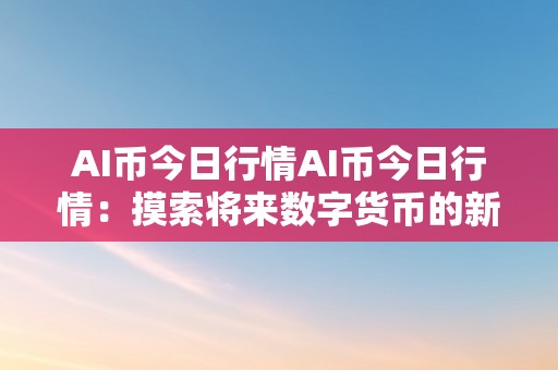 AI币今日行情AI币今日行情：摸索将来数字货币的新篇章