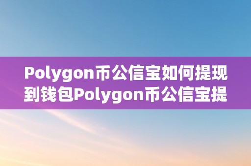 Polygon币公信宝如何提现到钱包Polygon币公信宝提现到钱包的详细指南