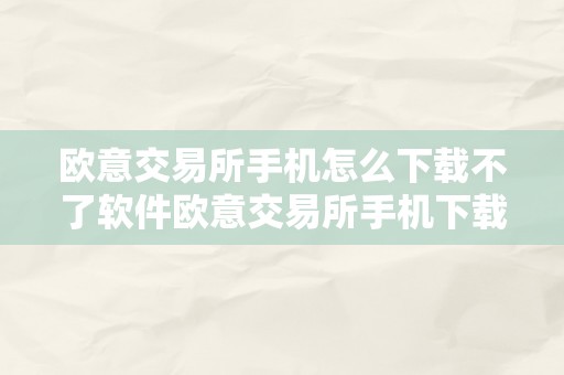 欧意交易所手机怎么下载不了软件欧意交易所手机下载不了软件的原因及处理计划