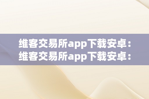 维客交易所app下载安卓：维客交易所app下载安卓：全方位解析与深度体验