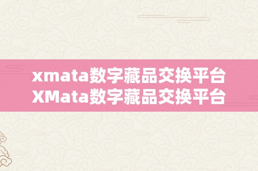 xmata数字藏品交换平台XMata数字藏品交换平台：引领将来艺术与科技的交融