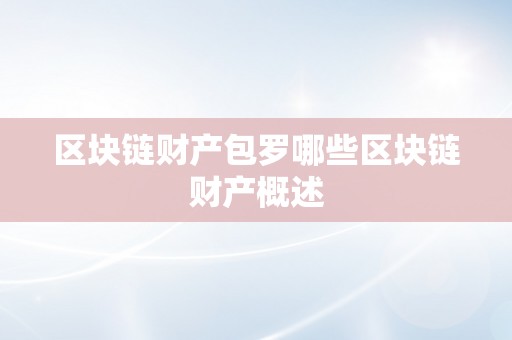 区块链财产包罗哪些区块链财产概述