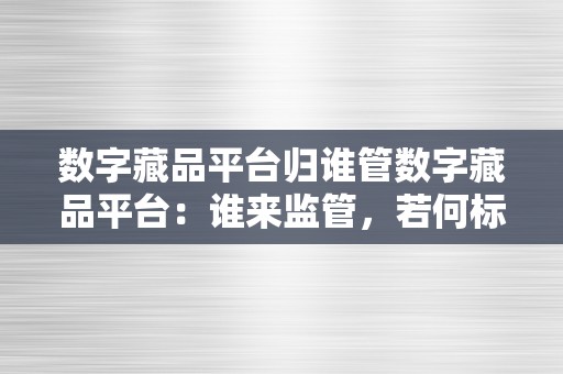 数字藏品平台归谁管数字藏品平台：谁来监管，若何标准——一、布景及概述