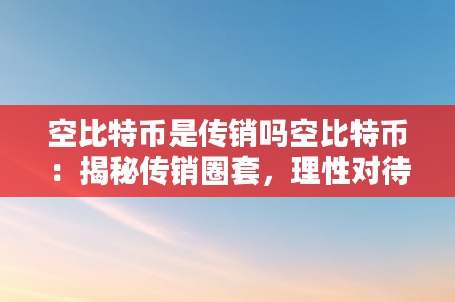 空比特币是传销吗空比特币：揭秘传销圈套，理性对待区块链手艺