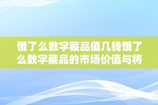 饿了么数字藏品值几钱饿了么数字藏品的市场价值与将来趋向