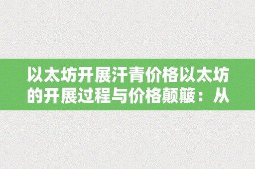 以太坊开展汗青价格以太坊的开展过程与价格颠簸：从起源到将来的深度分析