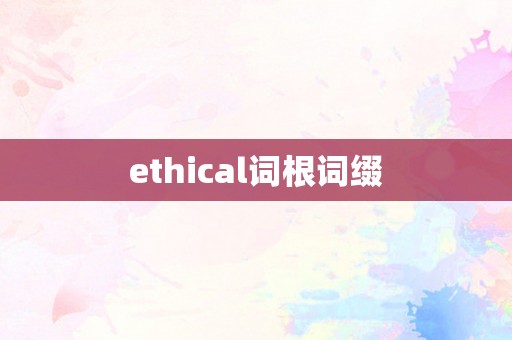 ethical词根词缀