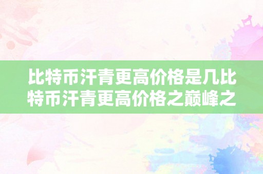 比特币汗青更高价格是几比特币汗青更高价格之巅峰之路