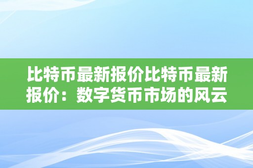 比特币最新报价比特币最新报价：数字货币市场的风云幻化与将来趋向