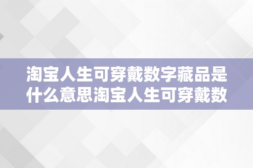 淘宝人生可穿戴数字藏品是什么意思淘宝人生可穿戴数字藏品：一种新时代的虚拟与现实的交融