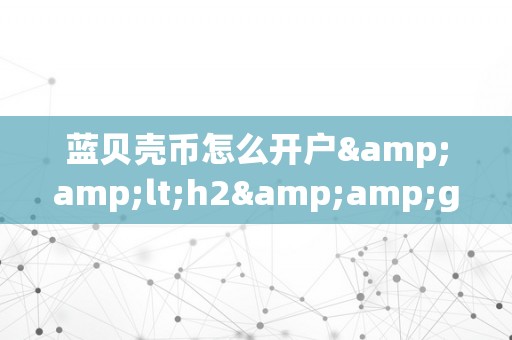 蓝贝壳币怎么开户&amp;lt;h2&amp;gt;蓝贝壳币开户详解：从入门到精通&amp;lt;/h2&amp;gt;