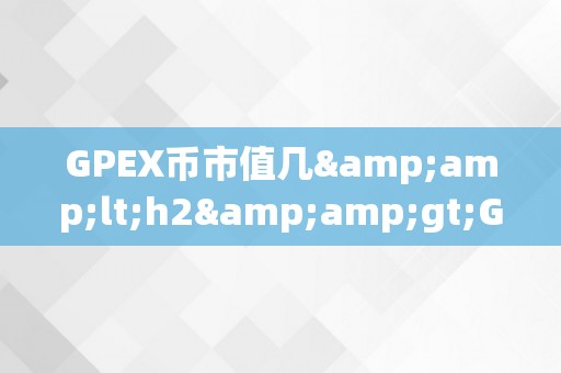 GPEX币市值几&amp;lt;h2&amp;gt;GPEX币的市值：摸索加密货币市场的将来潜力&amp;lt;/h2&amp;gt;